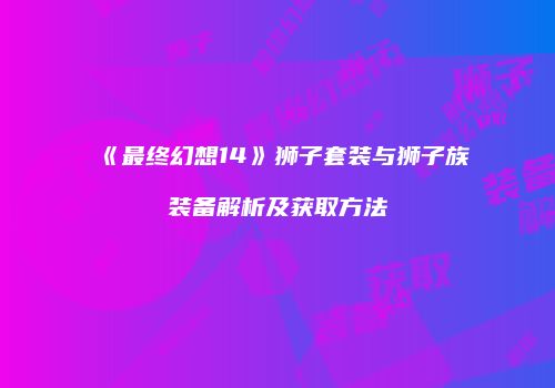 《最终幻想14》狮子套装与狮子族装备解析及获取方法