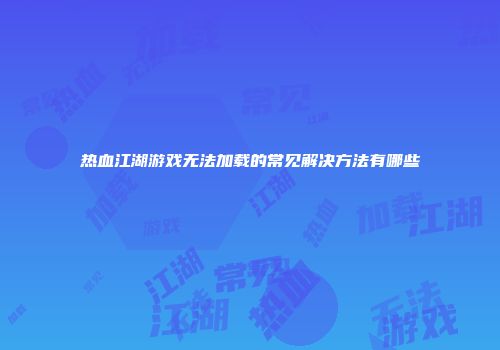 热血江湖游戏无法加载的常见解决方法有哪些