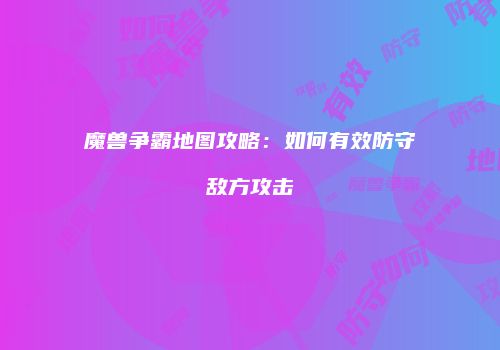 魔兽争霸地图攻略：如何有效防守敌方攻击
