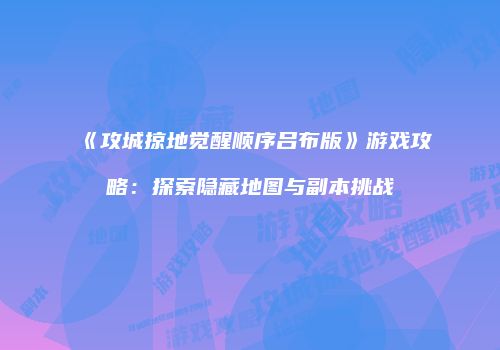 《攻城掠地觉醒顺序吕布版》游戏攻略：探索隐藏地图与副本挑战