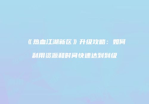 《热血江湖新区》升级攻略：如何利用资源和时间快速达到到级