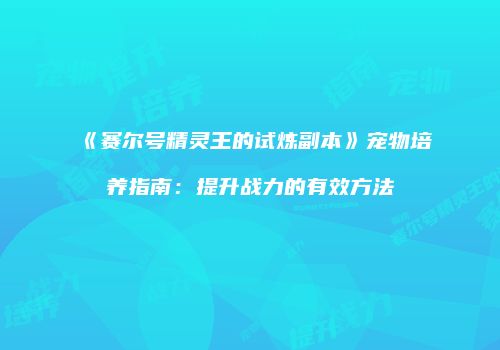 《赛尔号精灵王的试炼副本》宠物培养指南：提升战力的有效方法
