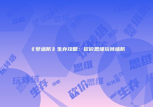 《梦塔防》生存攻略：砍价思维玩转塔防