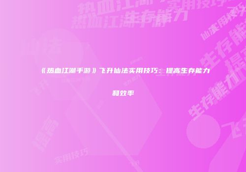《热血江湖手游》飞升仙法实用技巧:提高生存能力和效率