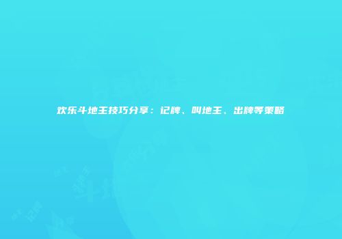 欢乐斗地主技巧分享：记牌、叫地主、出牌等策略