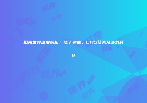 坦克世界深度解析：法丁勋章、LT15任务及游戏对比