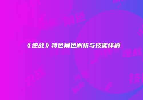《逆战》特色角色解析与技能详解