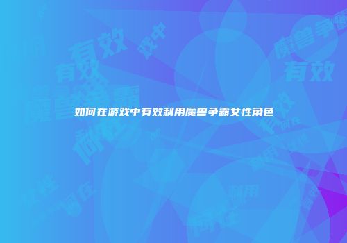 如何在游戏中有效利用魔兽争霸女性角色