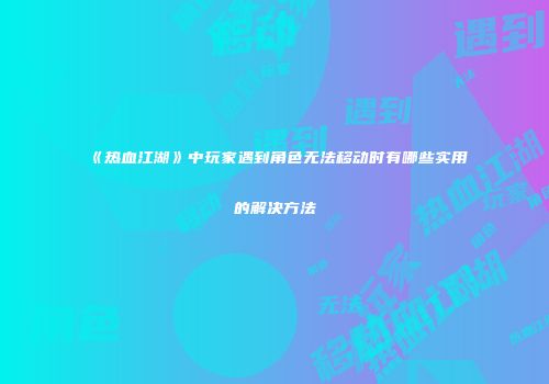 《热血江湖》中玩家遇到角色无法移动时有哪些实用的解决方法