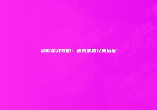 消除游戏攻略：道具策略完美搭配