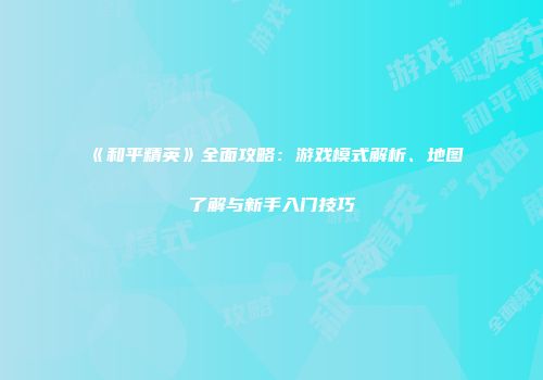 《和平精英》全面攻略：游戏模式解析、地图了解与新手入门技巧