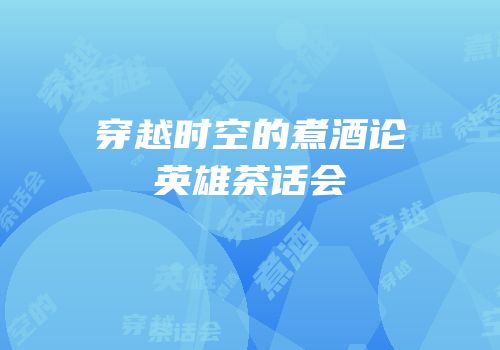 穿越时空的煮酒论英雄茶话会