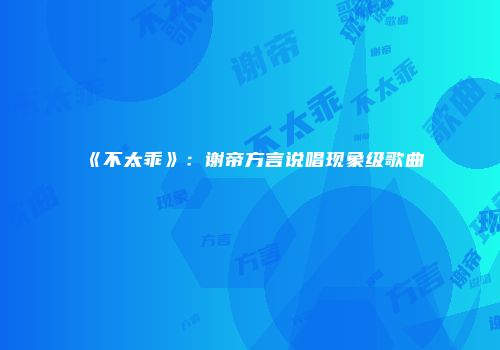 《不太乖》：谢帝方言说唱现象级歌曲