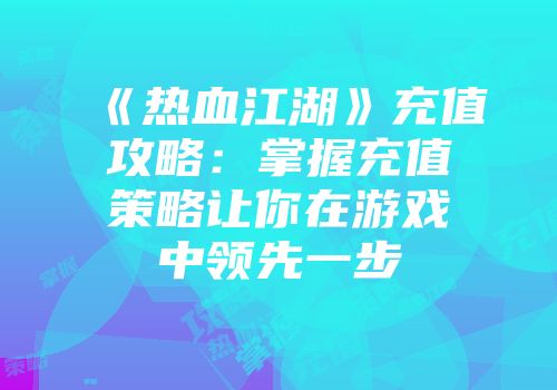 《热血江湖》充值攻略：掌握充值策略让你在游戏中领先一步