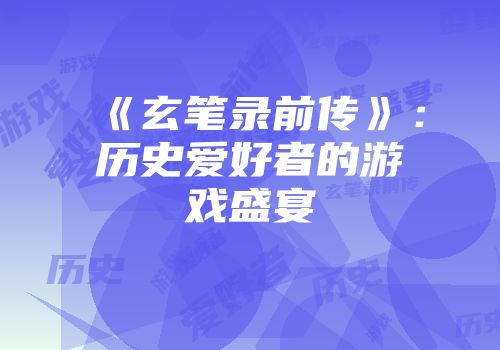 《玄笔录前传》：历史爱好者的游戏盛宴