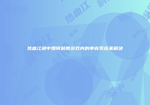 热血江湖中如何利用游戏内的申诉系统来解决