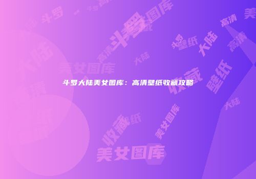斗罗大陆美女图库：高清壁纸收藏攻略