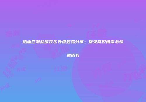 热血江湖私服开区升级经验分享:避免常见错误与快速成长