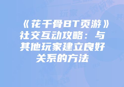 《花千骨BT页游》社交互动攻略:与其他玩家建立良好关系的方法