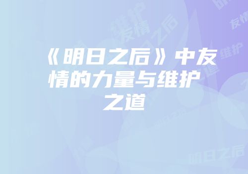 《明日之后》中友情的力量与维护之道