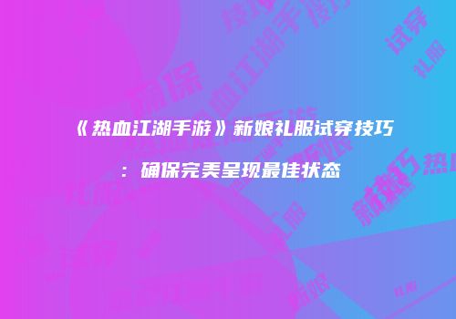 《热血江湖手游》新娘礼服试穿技巧：确保完美呈现最佳状态