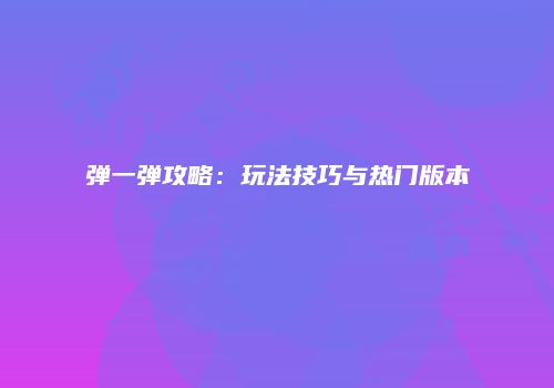 弹一弹攻略：玩法技巧与热门版本