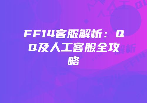FF14客服解析：QQ及人工客服全攻略