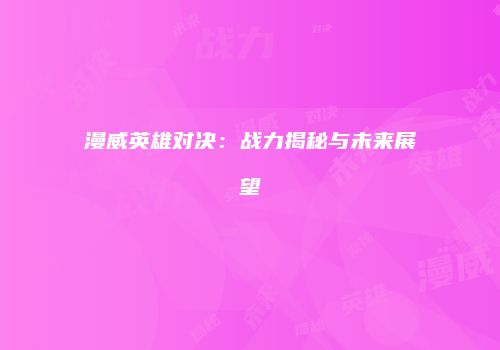漫威英雄对决：战力揭秘与未来展望