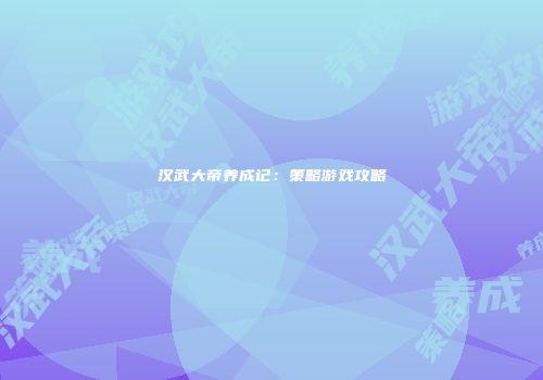 汉武大帝养成记：策略游戏攻略