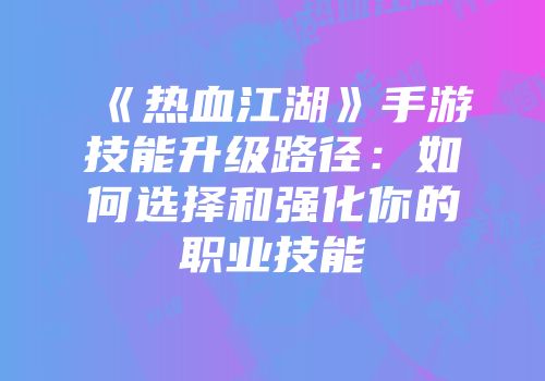 《热血江湖》手游技能升级路径：如何选择和强化你的职业技能