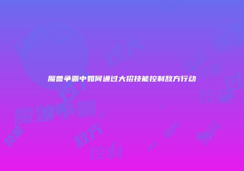 魔兽争霸中如何通过大招技能控制敌方行动