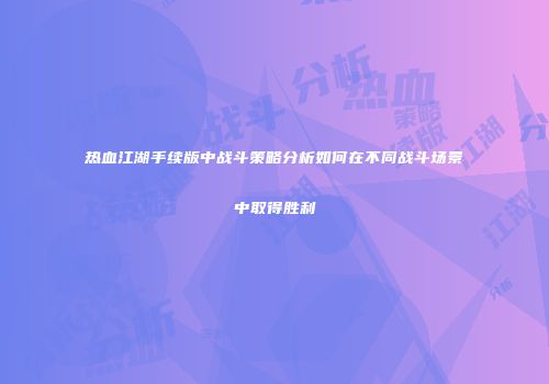 热血江湖手续版中战斗策略分析如何在不同战斗场景中取得胜利