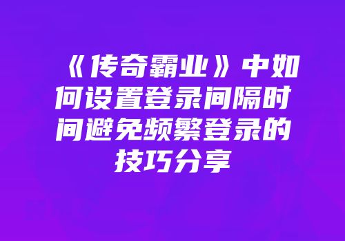 《传奇霸业》中如何设置登录间隔时间避免频繁登录的技巧分享