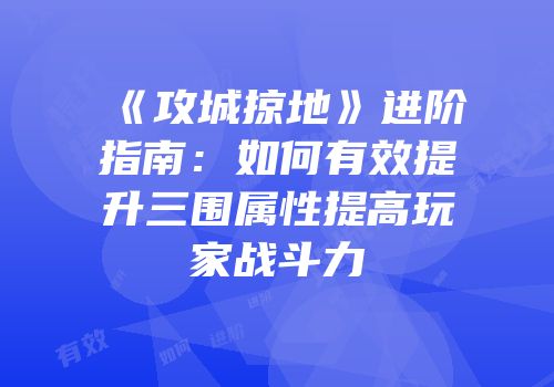 《攻城掠地》进阶指南:如何有效提升三围属性提高玩家战斗力