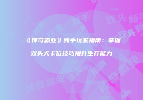 《传奇霸业》新手玩家指南：掌握双头犬卡位技巧提升生存能力