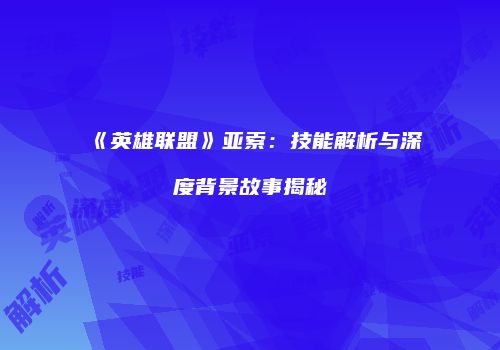 《英雄联盟》亚索：技能解析与深度背景故事揭秘
