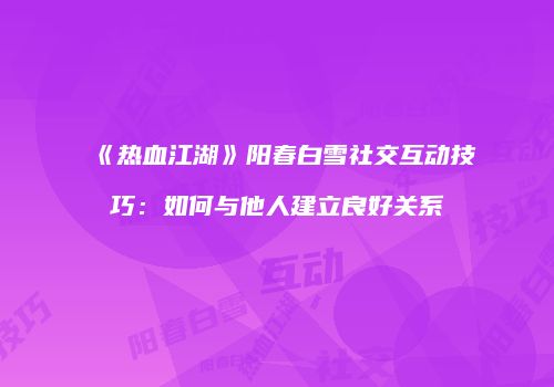 《热血江湖》阳春白雪社交互动技巧：如何与他人建立良好关系
