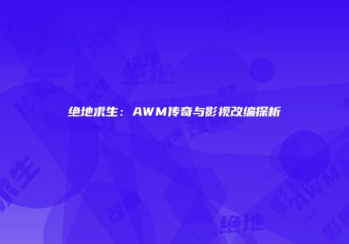 绝地求生：AWM传奇与影视改编探析