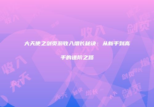 大天使之剑页游收入增长秘诀：从新手到高手的进阶之路