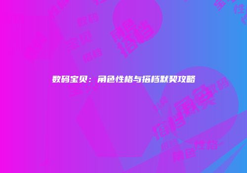 数码宝贝：角色性格与搭档默契攻略