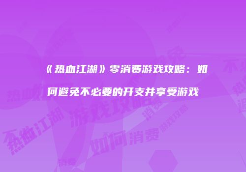 《热血江湖》零消费游戏攻略：如何避免不必要的开支并享受游戏