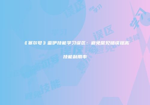 《赛尔号》雷伊技能学习误区：避免常见错误提高技能利用率