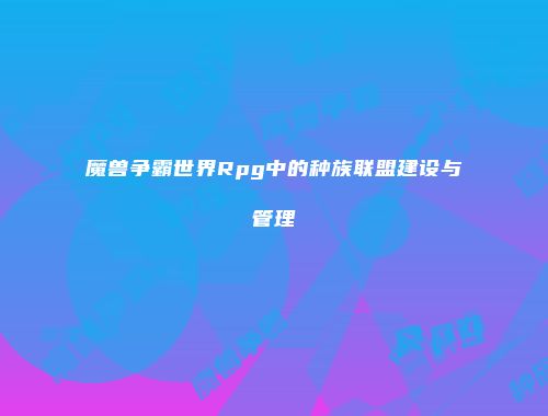 魔兽争霸世界Rpg中的种族联盟建设与管理
