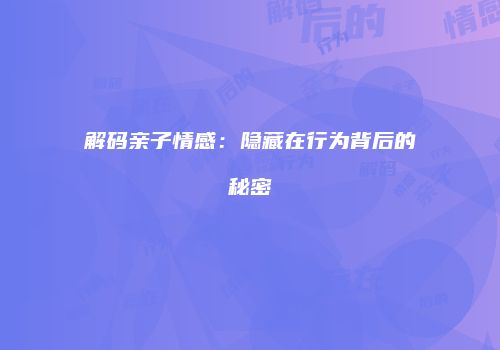解码亲子情感：隐藏在行为背后的秘密