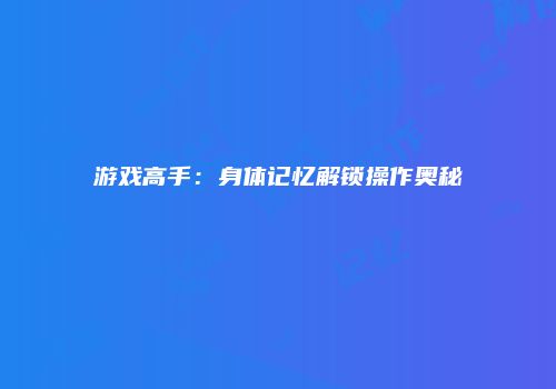游戏高手：身体记忆解锁操作奥秘