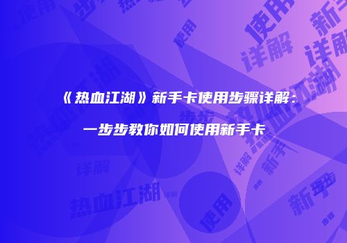 《热血江湖》新手卡使用步骤详解：一步步教你如何使用新手卡