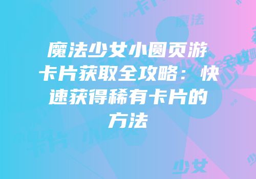 魔法少女小圆页游卡片获取全攻略：快速获得稀有卡片的方法