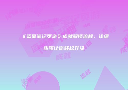 《盗墓笔记页游》成就解锁流程：详细步骤让你轻松升级
