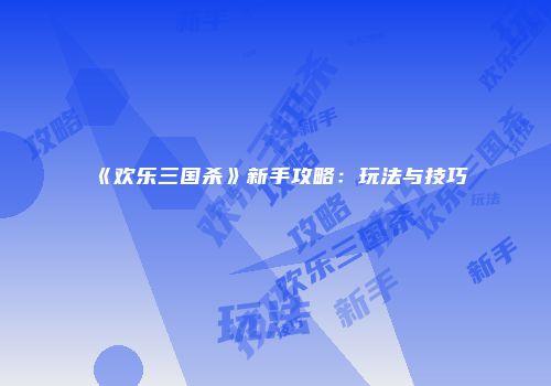 《欢乐三国杀》新手攻略：玩法与技巧