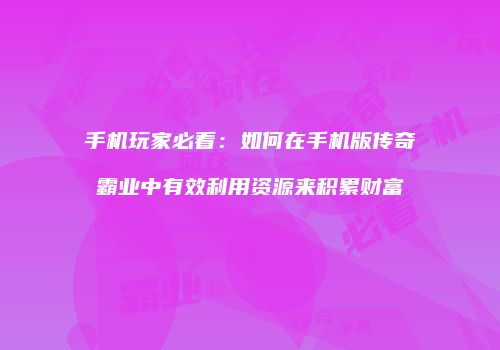 手机玩家必看：如何在手机版传奇霸业中有效利用资源来积累财富